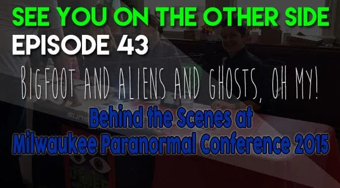 43 – Bigfoot and Aliens and Ghosts, Oh My! Behind the Scenes at Milwaukee Paranormal Conference 2015