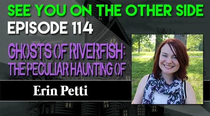 114 – Ghosts of Riverfish: The Peculiar Haunting of Erin Petti