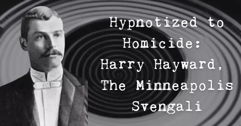 Hypnotized to Homicide: Harry Hayward, The Minneapolis Svengali
